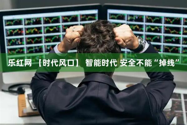 乐红网 【时代风口】 智能时代 安全不能“掉线”