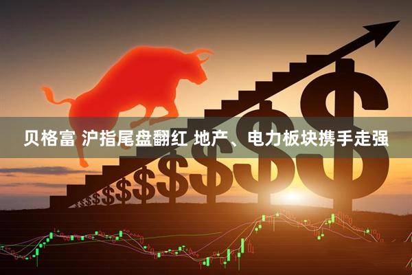 贝格富 沪指尾盘翻红 地产、电力板块携手走强
