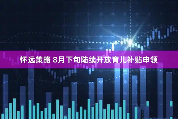 怀远策略 8月下旬陆续开放育儿补贴申领