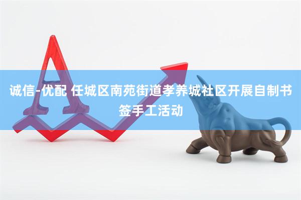 诚信-优配 任城区南苑街道孝养城社区开展自制书签手工活动