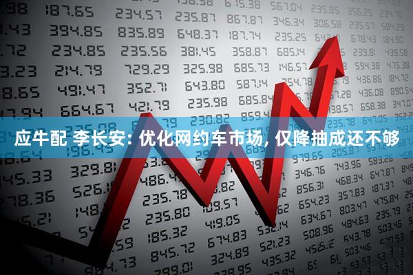 应牛配 李长安: 优化网约车市场, 仅降抽成还不够