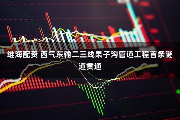维海配资 西气东输二三线果子沟管道工程首条隧道贯通
