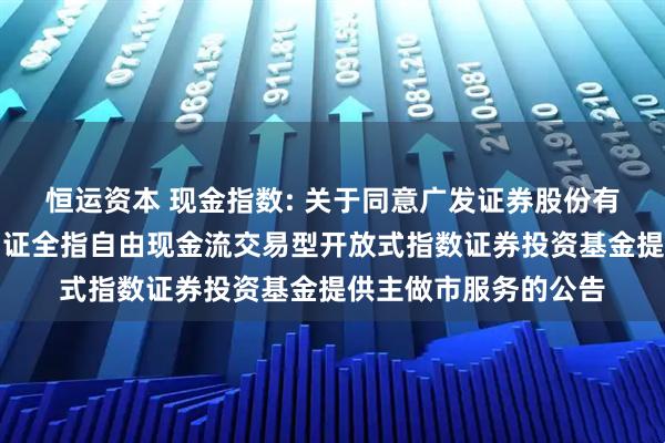 恒运资本 现金指数: 关于同意广发证券股份有限公司为方正富邦中证全指自由现金流交易型开放式指数证券投资基金提供主做市服务的公告