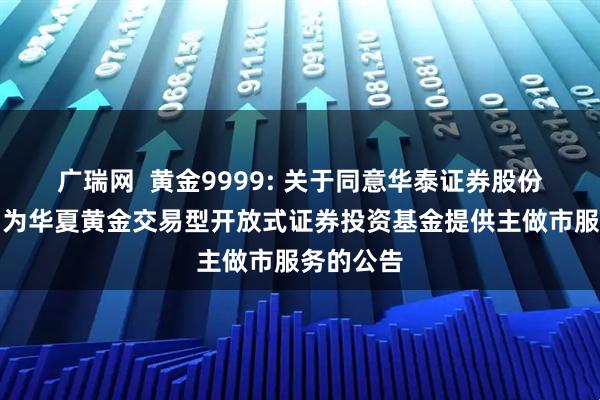 广瑞网  黄金9999: 关于同意华泰证券股份有限公司为华夏黄金交易型开放式证券投资基金提供主做市服务的公告