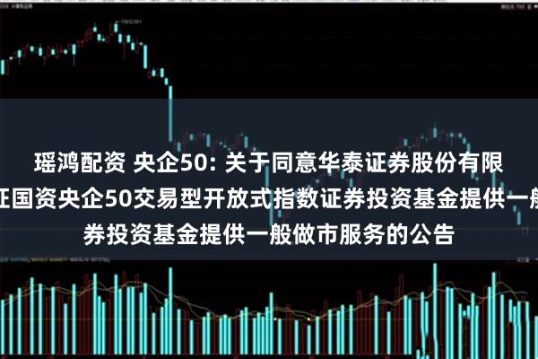 瑶鸿配资 央企50: 关于同意华泰证券股份有限公司为易方达中证国资央企50交易型开放式指数证券投资基金提供一般做市服务的公告