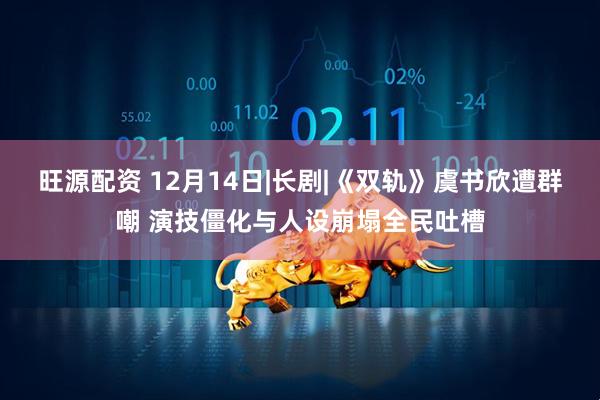 旺源配资 12月14日|长剧|《双轨》虞书欣遭群嘲 演技僵化与人设崩塌全民吐槽