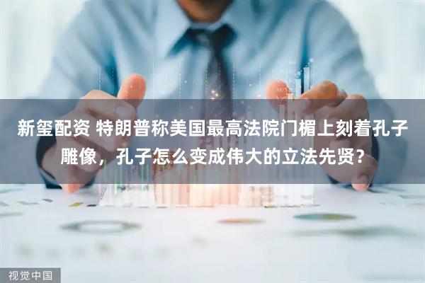新玺配资 特朗普称美国最高法院门楣上刻着孔子雕像，孔子怎么变成伟大的立法先贤？