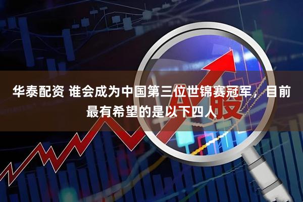 华泰配资 谁会成为中国第三位世锦赛冠军，目前最有希望的是以下四人