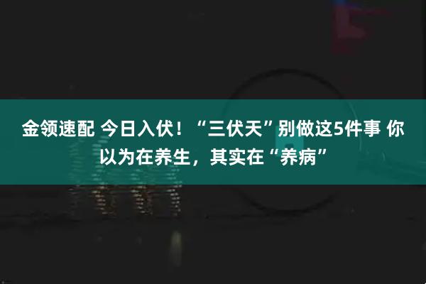 金领速配 今日入伏！“三伏天”别做这5件事 你以为在养生，其实在“养病”
